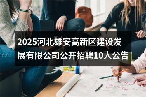 2025河北雄安高新区建设发展有限公司公开招聘10人公告 图片