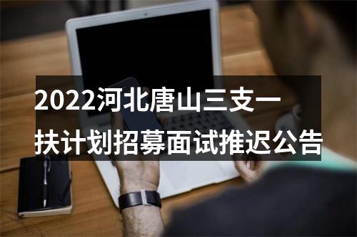 2022河北唐山三支一扶计划招募面试推迟公告 图片