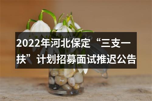 2022年河北保定“三支一扶”计划招募面试推迟公告 图片