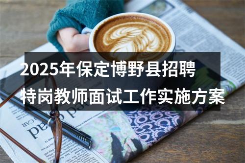 2025年保定博野县招聘特岗教师面试工作实施方案 图片