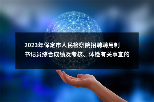2023年保定市人民检察院招聘聘用制书记员综合成绩及考核、体检有关事宜的公告 图片