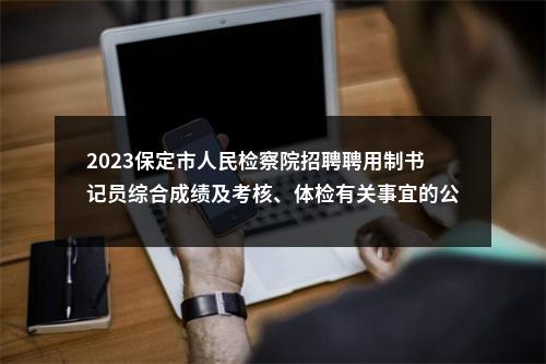 2023保定市人民检察院招聘聘用制书记员综合成绩及考核、体检有关事宜的公告 图片