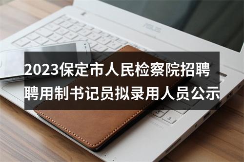 2023保定市人民检察院招聘聘用制书记员拟录用人员公示 图片
