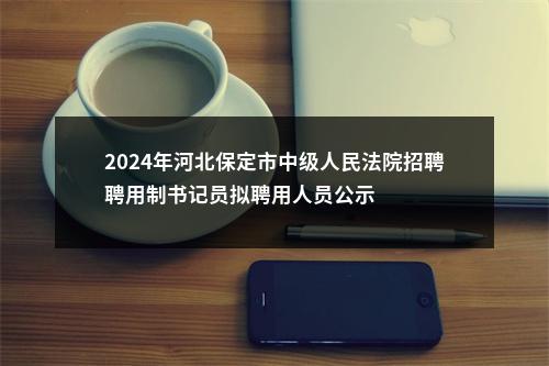 2024年河北保定市中级人民法院招聘聘用制书记员拟聘用人员公示 图片