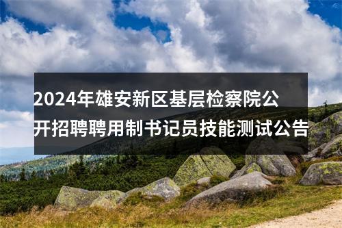 2024年雄安新区基层检察院公开招聘聘用制书记员技能测试公告 图片