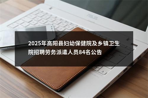2025年高阳县妇幼保健院及乡镇卫生院招聘劳务派遣人员84名公告 图片