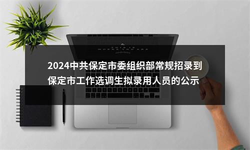 2024中共保定市委组织部常规招录到保定市工作选调生拟录用人员的公示 图片