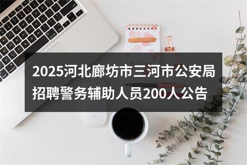 2025河北廊坊市三河市公安局招聘警务辅助人员200人公告 图片