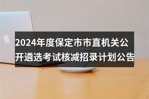 2024年度保定市市直机关公开遴选考试核减招录计划公告 图片