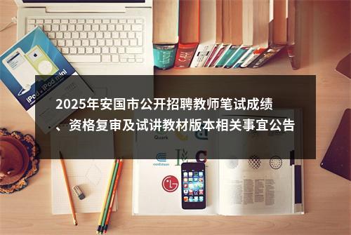 2025年安国市公开招聘教师笔试成绩、资格复审及试讲教材版本相关事宜公告 图片