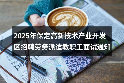2025年保定高新技术产业开发区招聘劳务派遣教职工面试通知 图片