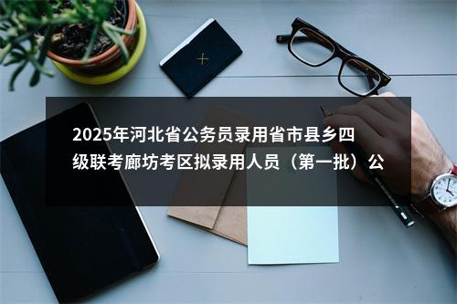 2025年河北省公务员录用省市县乡四级联考廊坊考区拟录用人员（第一批）公示 图片