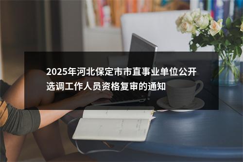 2025年河北保定市市直事业单位公开选调工作人员资格复审的通知 图片