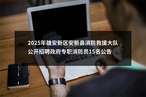 2025年雄安新区安新县消防救援大队公开招聘政府专职消防员15名公告 图片