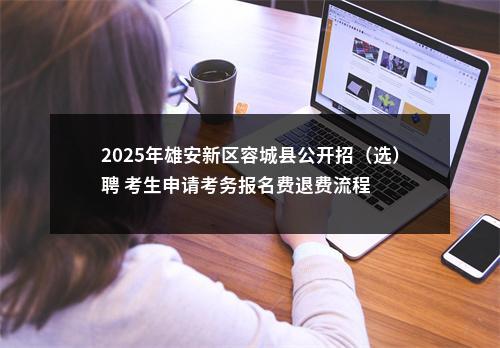 2025年雄安新区容城县公开招（选）聘 考生申请考务报名费退费流程 图片