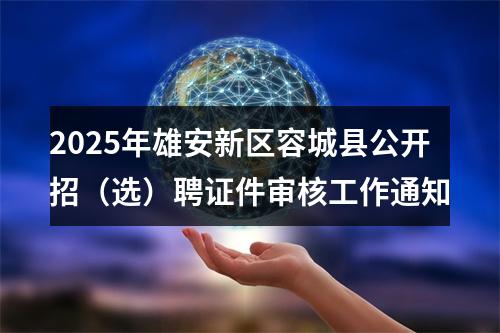 2025年雄安新区容城县公开招（选）聘证件审核工作通知 图片