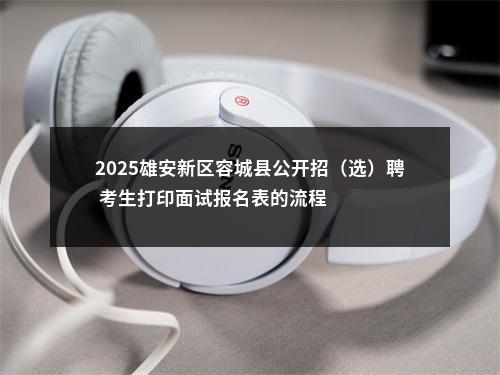 2025雄安新区容城县公开招（选）聘 考生打印面试报名表的流程 图片