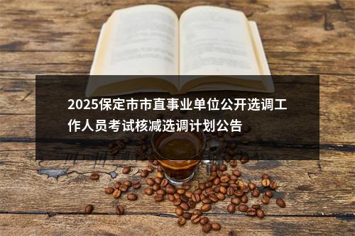 2025保定市市直事业单位公开选调工作人员考试核减选调计划公告 图片
