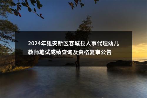 2024年雄安新区容城县人事代理幼儿教师笔试成绩查询及资格复审公告 图片