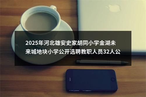 2025年河北雄安史家胡同小学金湖未来城地块小学公开选聘教职人员32人公告 图片