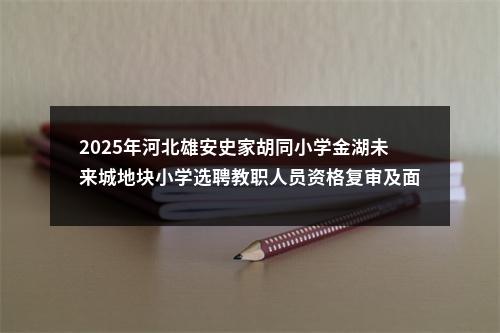 2025年河北雄安史家胡同小学金湖未来城地块小学选聘教职人员资格复审及面试通知公示 图片