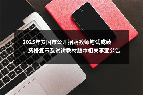 2025年安国市公开招聘教师笔试成绩、资格复审及试讲教材版本相关事宜公告 图片