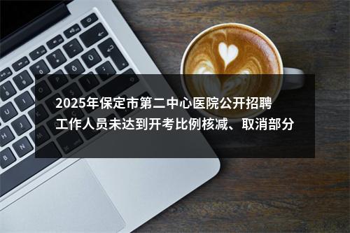 2025年保定市第二中心医院公开招聘工作人员未达到开考比例核减、取消部分岗位公告 图片