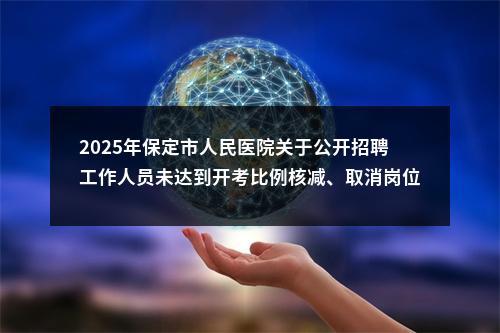 2025年保定市人民医院关于公开招聘工作人员未达到开考比例核减、取消岗位的公告 图片
