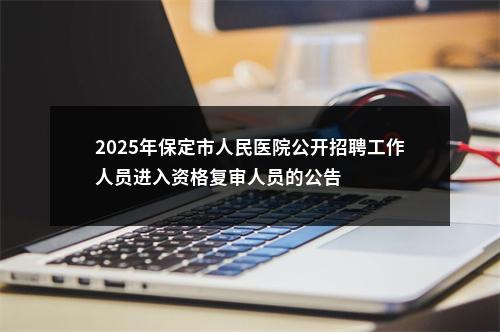 2025年保定市人民医院公开招聘工作人员进入资格复审人员的公告 图片