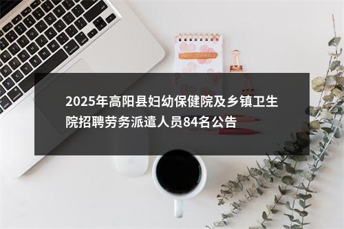 2025年高阳县妇幼保健院及乡镇卫生院招聘劳务派遣人员84名公告 图片