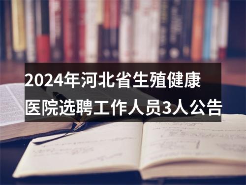 2024年河北省生殖健康医院选聘工作人员3人公告 图片