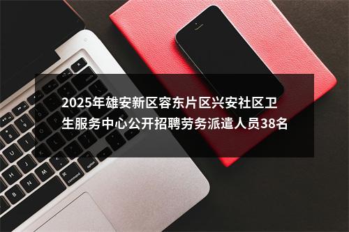 2025年雄安新区容东片区兴安社区卫生服务中心公开招聘劳务派遣人员38名公告 图片