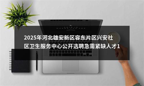 2025年河北雄安新区容东片区兴安社区卫生服务中心公开选聘急需紧缺人才16人公告 图片
