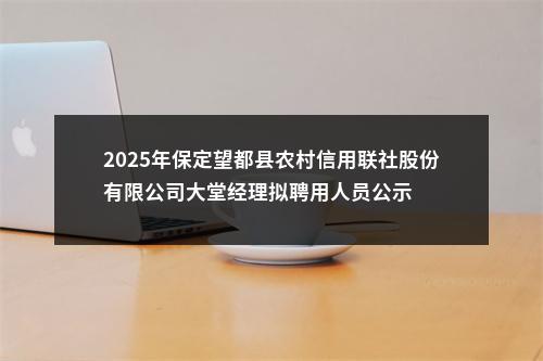 2025年保定望都县农村信用联社股份有限公司大堂经理拟聘用人员公示 图片