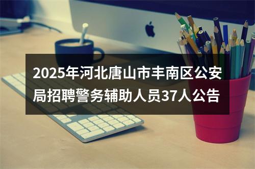 2025年河北唐山市丰南区公安局招聘警务辅助人员37人公告 图片