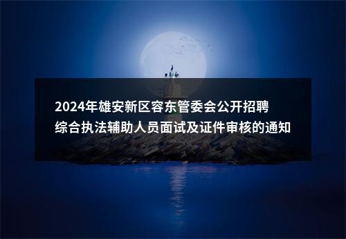 2024年雄安新区容东管委会公开招聘综合执法辅助人员面试及证件审核的通知 图片
