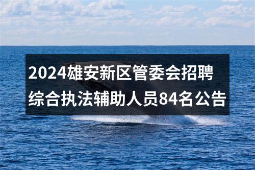 2024雄安新区管委会招聘综合执法辅助人员84名公告 图片