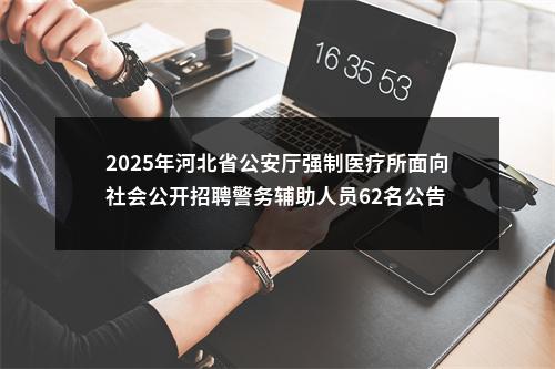 2025年河北省公安厅强制医疗所面向社会公开招聘警务辅助人员62名公告 图片
